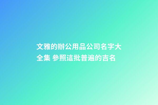 文雅的辦公用品公司名字大全集 參照這批普遍的吉名-第1張-公司起名-玄機(jī)派